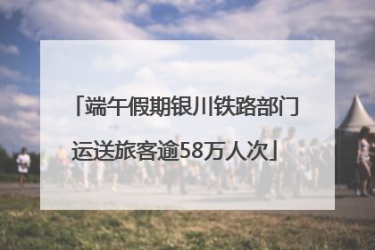 端午假期银川铁路部门运送旅客逾58万人次