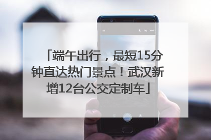 端午出行，最短15分钟直达热门景点！武汉新增12台公交定制车
