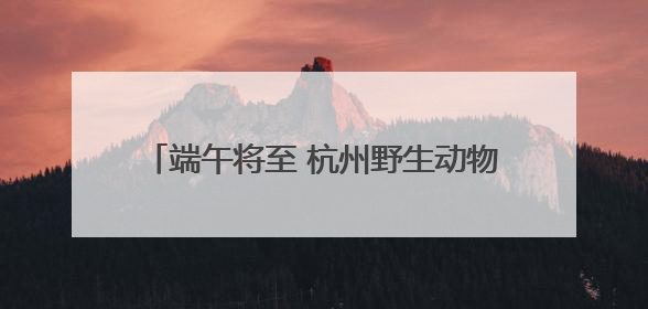 端午将至 杭州野生动物世界上演花式“粽”动员