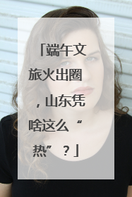 端午文旅火出圈，山东凭啥这么“热”？