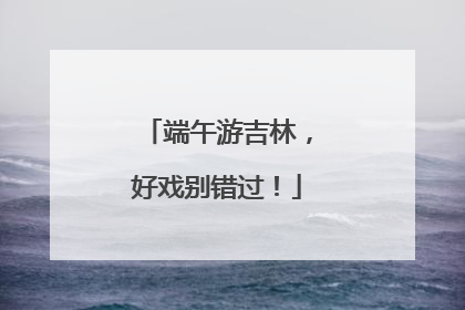端午游吉林，好戏别错过！