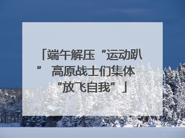端午解压“运动趴” 高原战士们集体“放飞自我”