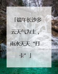 端午长沙多云天气为主，雨水天天“打卡”