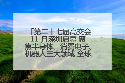第二十七届高交会 11 月深圳启幕 聚焦半导体、消费电子、机器人三大领域 全球科技盛宴蓄势待发