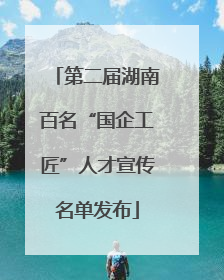 第二届湖南百名“国企工匠”人才宣传名单发布