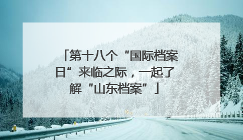 第十八个“国际档案日”来临之际，一起了解“山东档案”