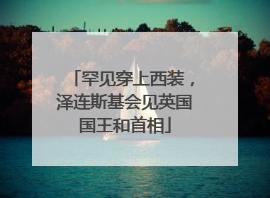 罕见穿上西装，泽连斯基会见英国国王和首相