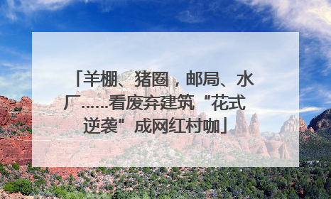 羊棚、猪圈，邮局、水厂……看废弃建筑“花式逆袭”成网红村咖