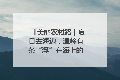 美丽农村路｜夏日去海边，温岭有条“浮”在海上的公路你去过吗？