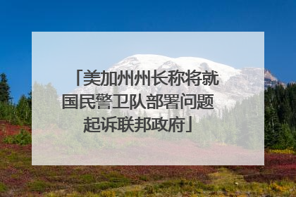美加州州长称将就国民警卫队部署问题起诉联邦政府