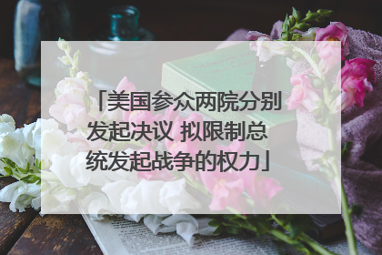 美国参众两院分别发起决议 拟限制总统发起战争的权力