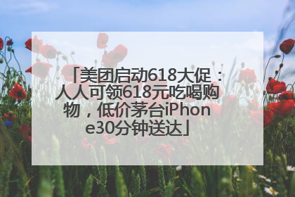 美团启动618大促：人人可领618元吃喝购物，低价茅台iPhone30分钟送达