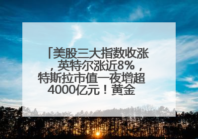 美股三大指数收涨，英特尔涨近8%，特斯拉市值一夜增超4000亿元！黄金、原油下跌