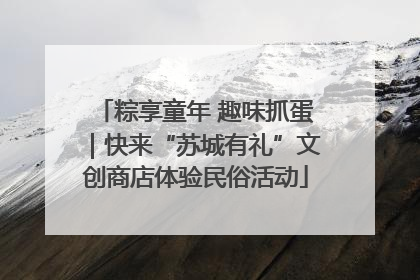 粽享童年 趣味抓蛋｜快来“苏城有礼”文创商店体验民俗活动