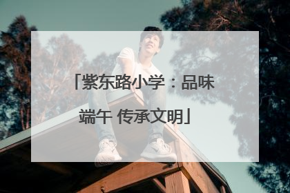 紫东路小学：品味端午 传承文明
