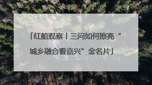 红船观察丨三问如何擦亮“城乡融合看嘉兴”金名片