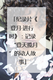 纪录片《登月·进行时》：记录“登天揽月”的动人故事