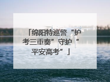 绵阳特巡警“护考三重奏”守护“平安高考”
