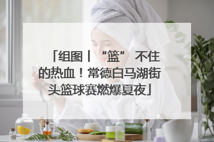 组图丨“篮” 不住的热血！常德白马湖街头篮球赛燃爆夏夜