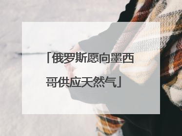 俄罗斯愿向墨西哥供应天然气