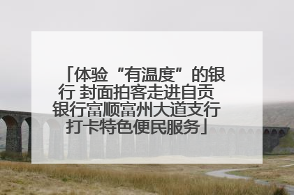 体验“有温度”的银行 封面拍客走进自贡银行富顺富州大道支行打卡特色便民服务