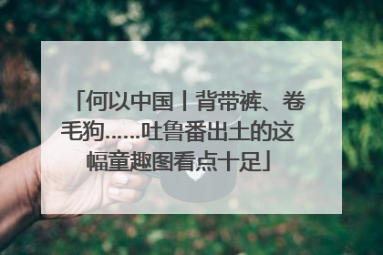 何以中国丨背带裤、卷毛狗……吐鲁番出土的这幅童趣图看点十足