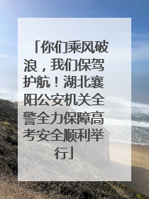你们乘风破浪，我们保驾护航！湖北襄阳公安机关全警全力保障高考安全顺利举行