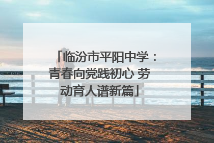 临汾市平阳中学：青春向党践初心 劳动育人谱新篇