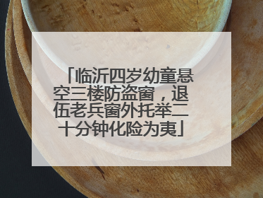 临沂四岁幼童悬空三楼防盗窗，退伍老兵窗外托举二十分钟化险为夷