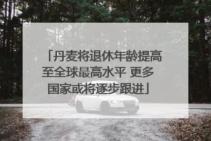 丹麦将退休年龄提高至全球最高水平 更多国家或将逐步跟进