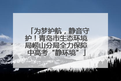 为梦护航，静音守护！青岛市生态环境局崂山分局全力保障中高考“静环境”