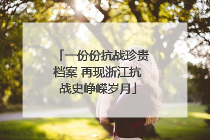 一份份抗战珍贵档案 再现浙江抗战史峥嵘岁月