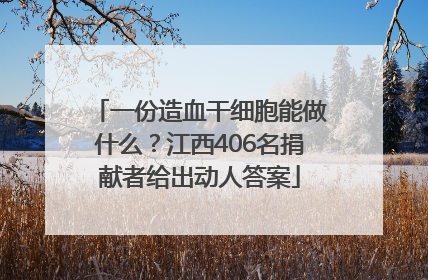一份造血干细胞能做什么？江西406名捐献者给出动人答案