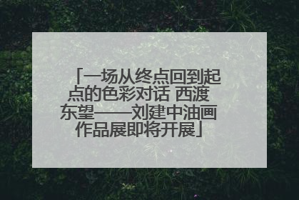 一场从终点回到起点的色彩对话 西渡东望——刘建中油画作品展即将开展