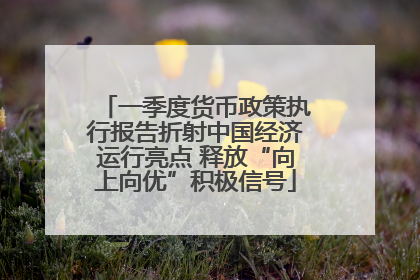 一季度货币政策执行报告折射中国经济运行亮点 释放“向上向优”积极信号
