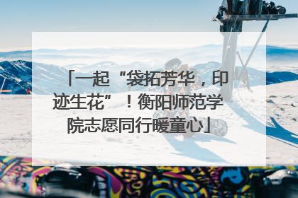 一起“袋拓芳华，印迹生花”！衡阳师范学院志愿同行暖童心