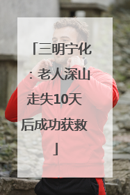 三明宁化：老人深山走失10天后成功获救