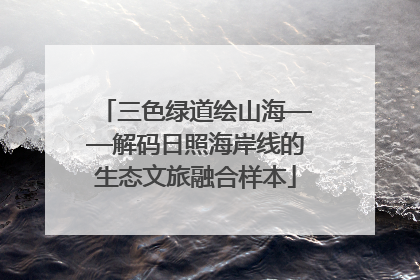 三色绿道绘山海——解码日照海岸线的生态文旅融合样本