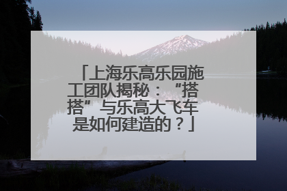 上海乐高乐园施工团队揭秘：“搭搭”与乐高大飞车是如何建造的？