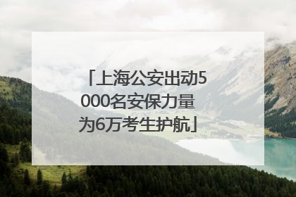 上海公安出动5000名安保力量为6万考生护航