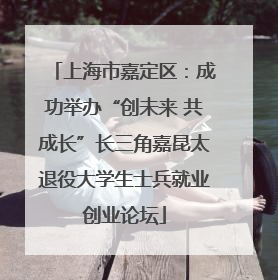 上海市嘉定区：成功举办“创未来 共成长”长三角嘉昆太退役大学生士兵就业创业论坛