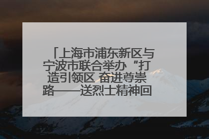 上海市浦东新区与宁波市联合举办“打造引领区 奋进尊崇路——送烈士精神回家乡”主题活动
