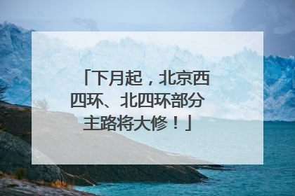 下月起，北京西四环、北四环部分主路将大修！