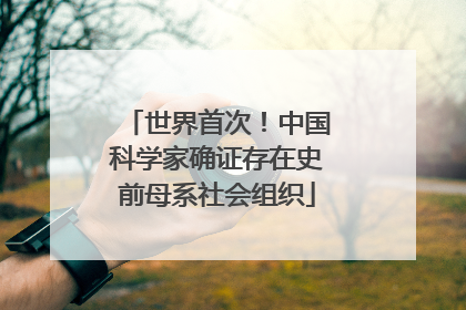 世界首次！中国科学家确证存在史前母系社会组织