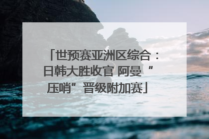 世预赛亚洲区综合：日韩大胜收官 阿曼“压哨”晋级附加赛