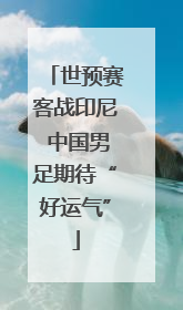 世预赛客战印尼 中国男足期待“好运气”
