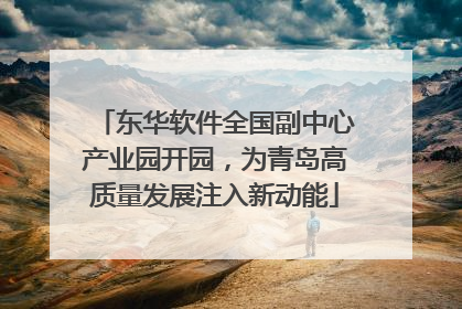 东华软件全国副中心产业园开园，为青岛高质量发展注入新动能