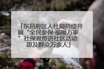东昌府区人社局持续开展“全民参保·福暖万家”社保宣传进社区活动 惠及群众万余人