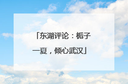 东湖评论：栀子一夏，倾心武汉