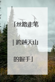 丝路走笔｜跨越天山的握手